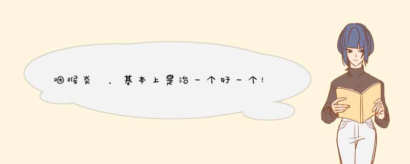 咽喉炎 ，基本上是治一个好一个！